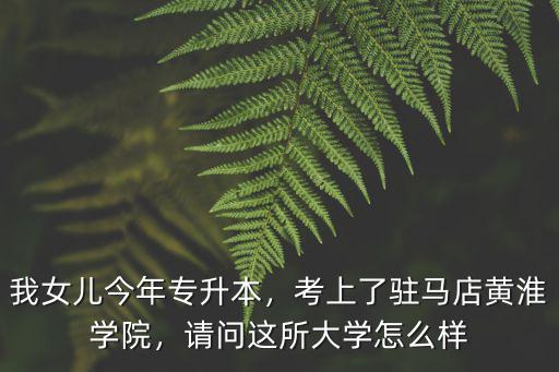 我女兒今年專升本，考上了駐馬店黃淮學(xué)院，請問這所大學(xué)怎么樣