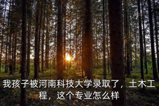 我孩子被河南科技大學錄取了，土木工程，這個專業怎么樣