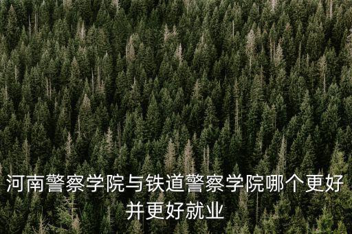 河南警察學院與鐵道警察學院哪個更好并更好就業