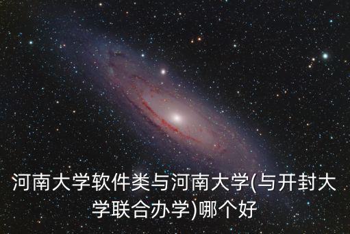 河南大學軟件類與河南大學(與開封大學聯合辦學)哪個好
