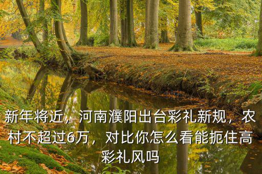 新年將近，河南濮陽出臺彩禮新規，農村不超過6萬，對比你怎么看能扼住高彩禮風嗎