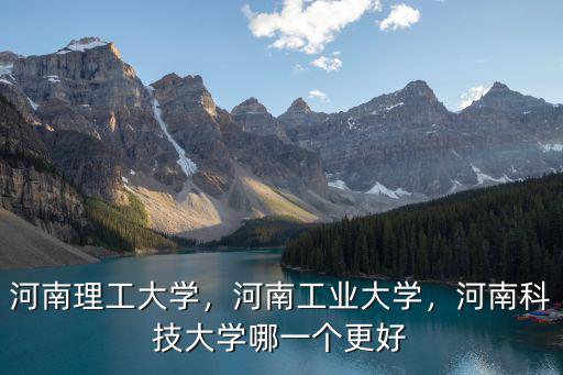 河南理工大學(xué)，河南工業(yè)大學(xué)，河南科技大學(xué)哪一個更好