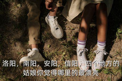 洛陽，南陽，安陽，信陽，四個地方的姑娘你覺得哪里的最漂亮