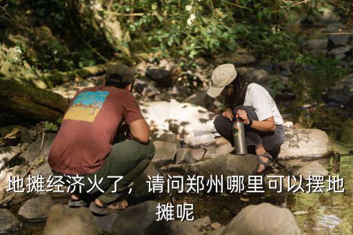 地攤經濟火了，請問鄭州哪里可以擺地攤呢