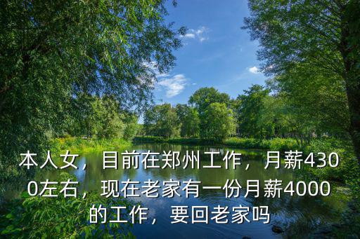 本人女，目前在鄭州工作，月薪4300左右，現在老家有一份月薪4000的工作，要回老家嗎