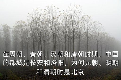 在周朝、秦朝、漢朝和唐朝時期，中國的都城是長安和洛陽，為何元朝、明朝和清朝時是北京