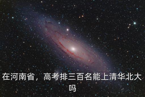 河南平輿一高考上清華北大多少人,高考排三百名能上清華北大嗎