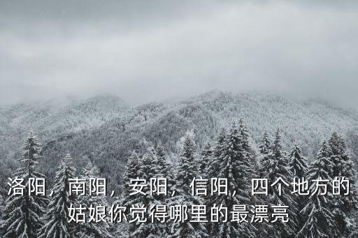 洛陽，南陽，安陽，信陽，四個地方的姑娘你覺得哪里的最漂亮