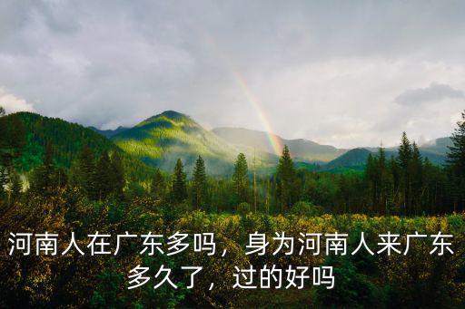 河南人在廣東多嗎，身為河南人來廣東多久了，過的好嗎