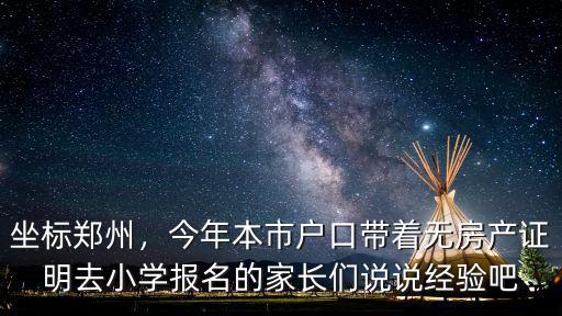 坐標(biāo)鄭州，今年本市戶口帶著無房產(chǎn)證明去小學(xué)報名的家長們說說經(jīng)驗吧