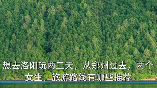 想去洛陽玩兩三天，從鄭州過去，兩個(gè)女生，旅游路線有哪些推薦