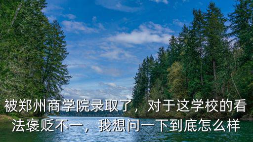被鄭州商學院錄取了，對于這學校的看法褒貶不一，我想問一下到底怎么樣