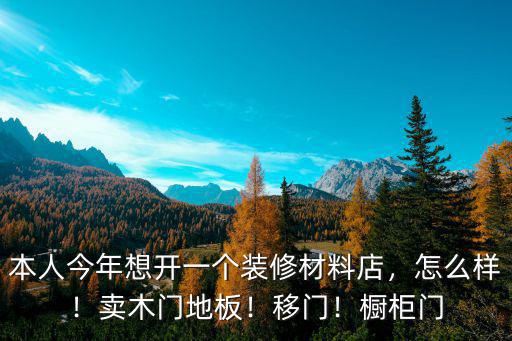 本人今年想開一個裝修材料店，怎么樣！賣木門地板！移門！櫥柜門