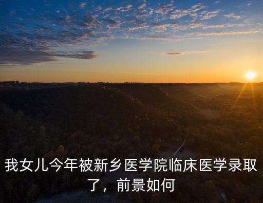 我女兒今年被新鄉醫學院臨床醫學錄取了，前景如何