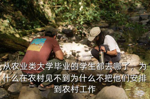 從農業類大學畢業的學生都去哪了，為什么在農村見不到為什么不把他們安排到農村工作
