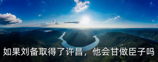 如果劉備取得了許昌，他會甘做臣子嗎