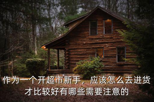 商丘開超市怎么進貨,開一家超市怎么進貨