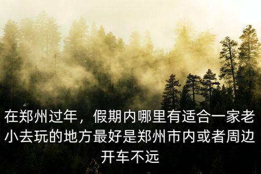 在鄭州過年，假期內哪里有適合一家老小去玩的地方最好是鄭州市內或者周邊開車不遠