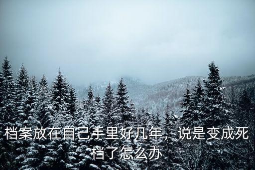 檔案放在自己手里好幾年，說是變成死檔了怎么辦