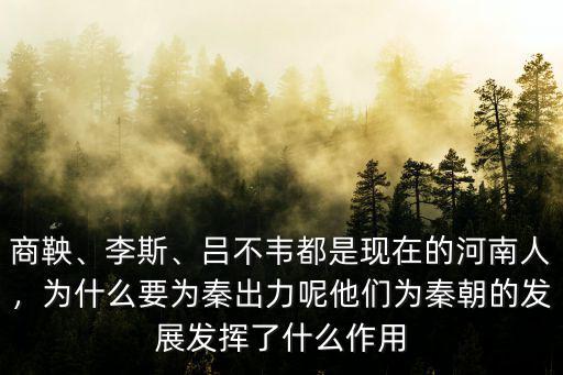 商鞅、李斯、呂不韋都是現在的河南人，為什么要為秦出力呢他們為秦朝的發展發揮了什么作用