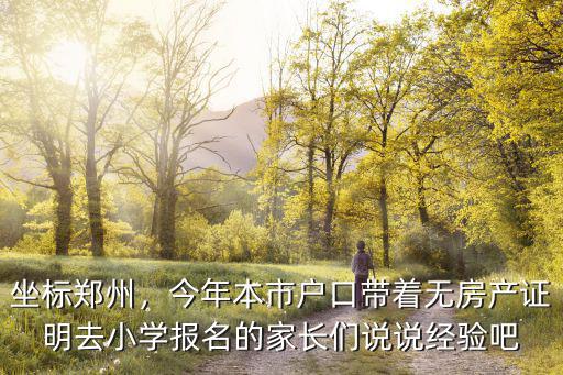 坐標鄭州，今年本市戶口帶著無房產證明去小學報名的家長們說說經驗吧