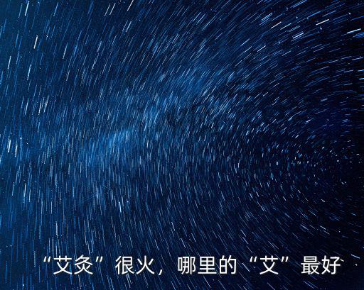 “艾灸”很火，哪里的“艾”最好