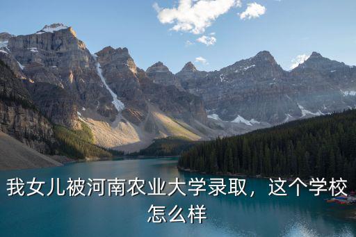 我女兒被河南農(nóng)業(yè)大學(xué)錄取，這個學(xué)校怎么樣