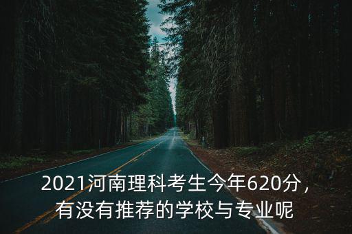 2021河南理科考生今年620分，有沒(méi)有推薦的學(xué)校與專業(yè)呢