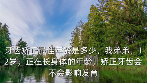 牙齒矯正最佳年齡是多少，我弟弟，12歲，正在長身體的年齡，矯正牙齒會不會影響發(fā)育