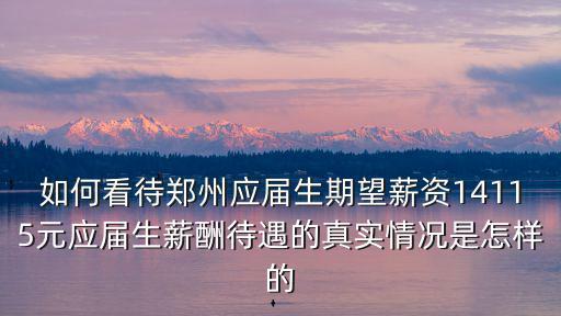 如何看待鄭州應屆生期望薪資14115元應屆生薪酬待遇的真實情況是怎樣的