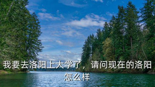 我要去洛陽上大學了，請問現(xiàn)在的洛陽怎么樣