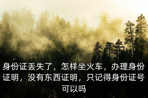 身份證丟失了，怎樣坐火車(chē)，辦理身份證明，沒(méi)有東西證明，只記得身份證號(hào)可以嗎