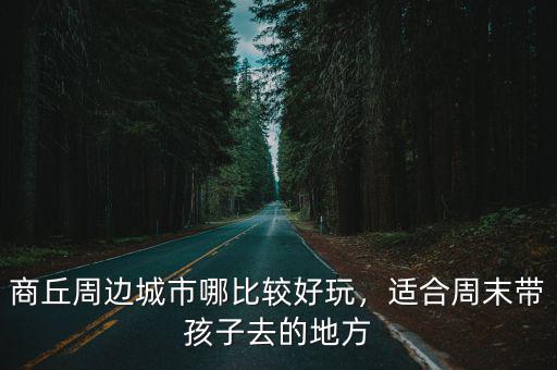 商丘周邊城市哪比較好玩，適合周末帶孩子去的地方