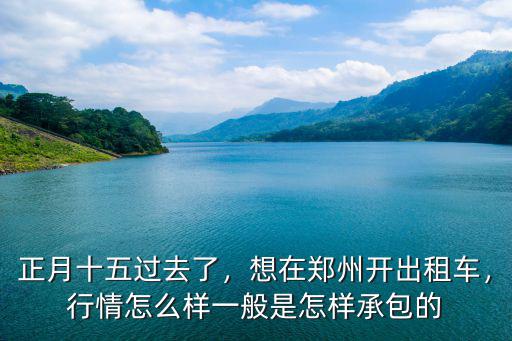 正月十五過去了，想在鄭州開出租車，行情怎么樣一般是怎樣承包的