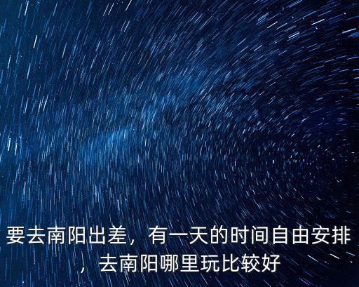 要去南陽出差，有一天的時(shí)間自由安排，去南陽哪里玩比較好