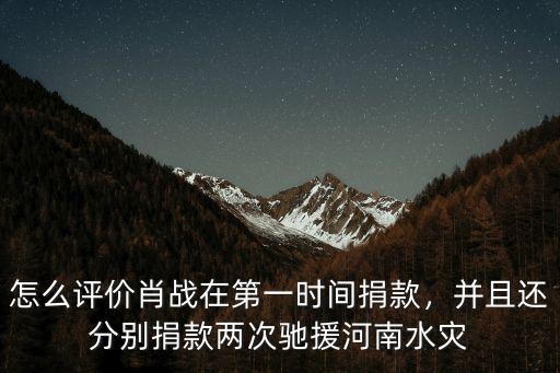 怎么評價肖戰在第一時間捐款，并且還分別捐款兩次馳援河南水災