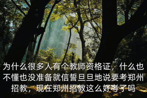 為什么很多人有個教師資格證，什么也不懂也沒準備就信誓旦旦地說要考鄭州招教，現在鄭州招教這么好考了嗎