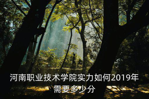 河南職業技術學院實力如何2019年需要多少分