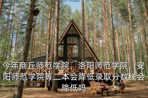 今年商丘師范學院，洛陽師范學院，安陽師范學院等二本會降低錄取分數線會降低嗎