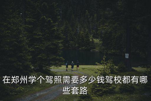 在鄭州學個駕照需要多少錢駕校都有哪些套路