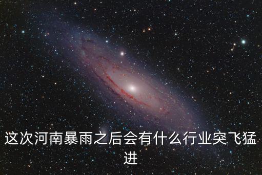 這次河南暴雨之后會(huì)有什么行業(yè)突飛猛進(jìn)