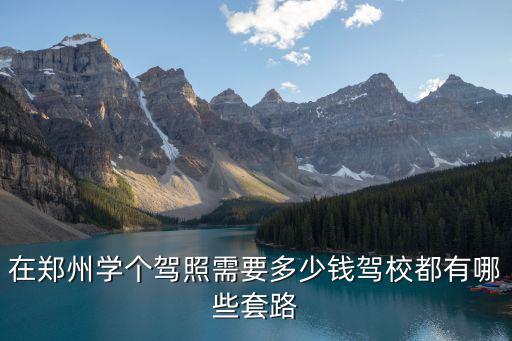 在鄭州學個駕照需要多少錢駕校都有哪些套路