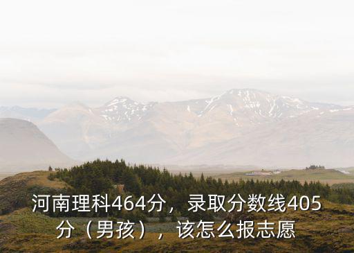 河南理科464分，錄取分數線405分（男孩），該怎么報志愿