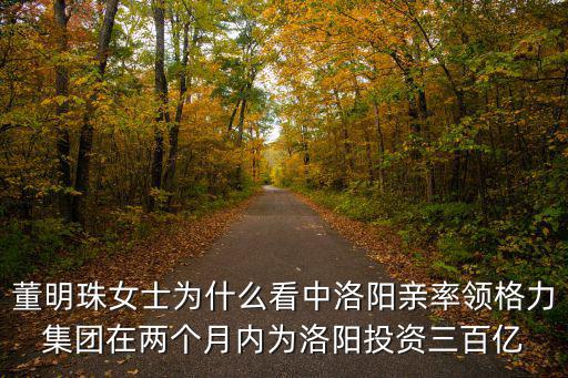 董明珠女士為什么看中洛陽親率領格力集團在兩個月內為洛陽投資三百億