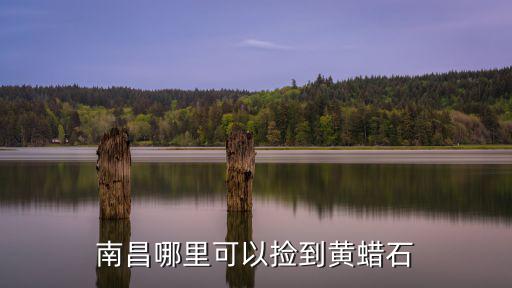 河南省哪里有黃蠟石市場,南昌哪里可以撿到黃蠟石
