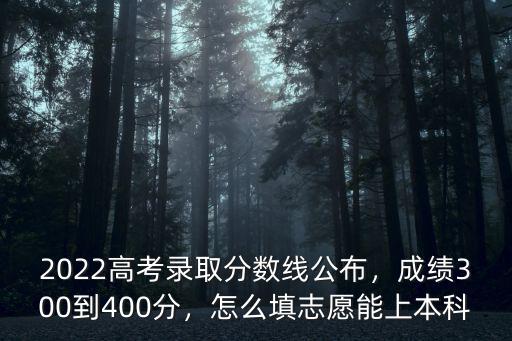 2022高考錄取分數線公布，成績300到400分，怎么填志愿能上本科