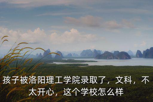 孩子被洛陽理工學院錄取了，文科，不太開心，這個學校怎么樣