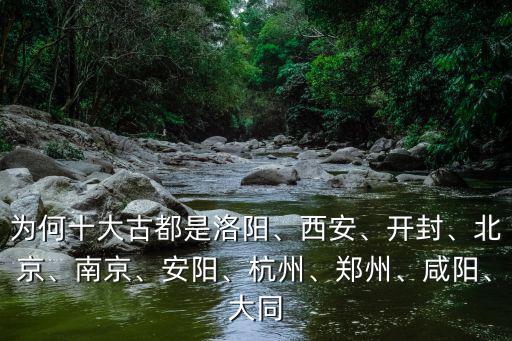 為何十大古都是洛陽、西安、開封、北京、南京、安陽、杭州、鄭州、咸陽、大同
