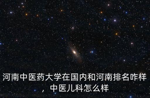 河南中醫藥大學在國內和河南排名咋樣，中醫兒科怎么樣