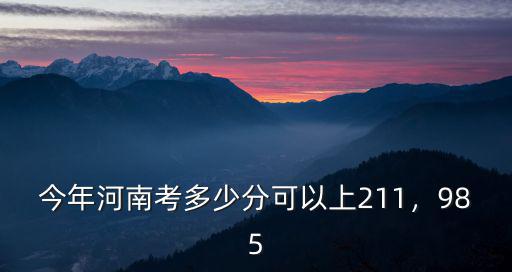 今年河南考多少分可以上211，985